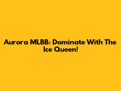 Aurora MLBB: Dominate With The Ice Queen!