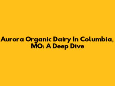 Aurora Organic Dairy In Columbia, MO: A Deep Dive