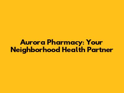 Aurora Pharmacy: Your Neighborhood Health Partner