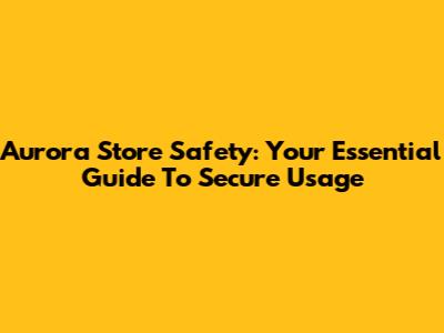 Aurora Store Safety: Your Essential Guide To Secure Usage