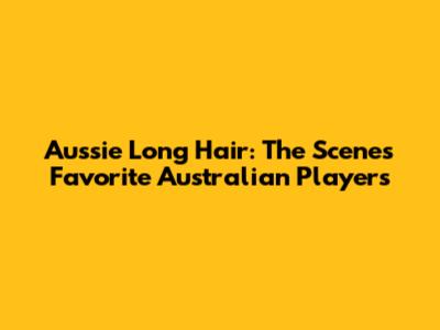 Aussie Long Hair: The Scene's Favorite Australian Players