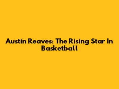 Austin Reaves: The Rising Star In Basketball