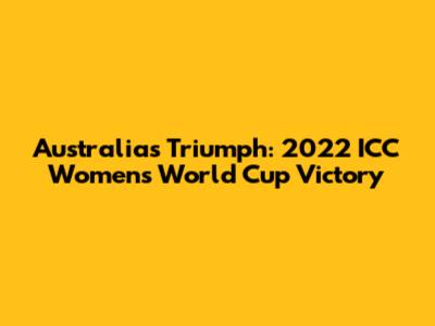 Australia's Triumph: 2022 ICC Women's World Cup Victory