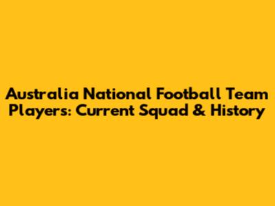 Australia National Football Team Players: Current Squad & History