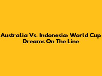 Australia Vs. Indonesia: World Cup Dreams On The Line