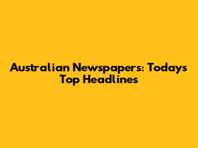Australian Newspapers: Today's Top Headlines