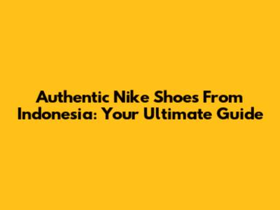 Authentic Nike Shoes From Indonesia: Your Ultimate Guide