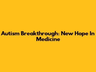 Autism Breakthrough: New Hope In Medicine