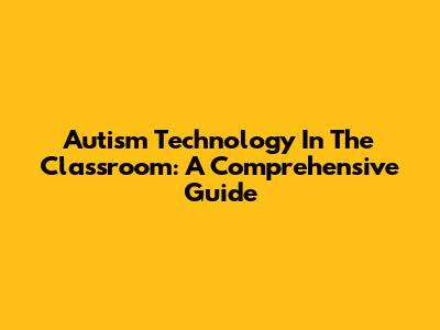 Autism Technology In The Classroom: A Comprehensive Guide