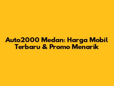 Auto2000 Medan: Harga Mobil Terbaru & Promo Menarik