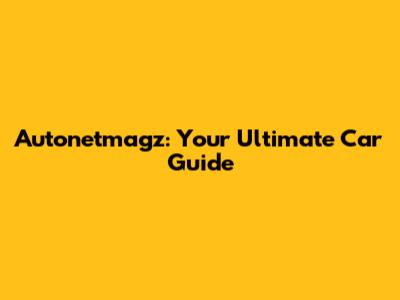 Autonetmagz: Your Ultimate Car Guide