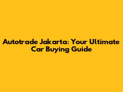 Autotrade Jakarta: Your Ultimate Car Buying Guide