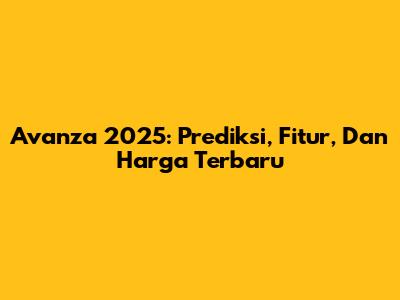 Avanza 2025: Prediksi, Fitur, Dan Harga Terbaru