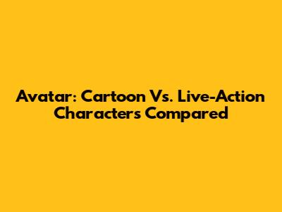 Avatar: Cartoon Vs. Live-Action Characters Compared