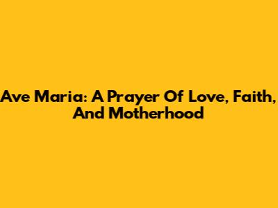 Ave Maria: A Prayer Of Love, Faith, And Motherhood