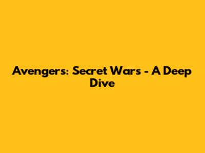 Avengers: Secret Wars - A Deep Dive