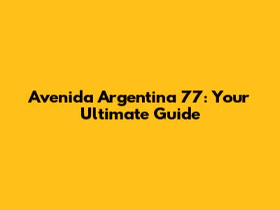 Avenida Argentina 77: Your Ultimate Guide