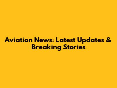 Aviation News: Latest Updates & Breaking Stories
