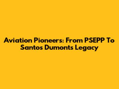 Aviation Pioneers: From PSEPP To Santos Dumont's Legacy