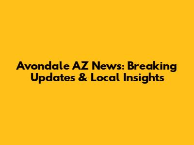 Avondale AZ News: Breaking Updates & Local Insights