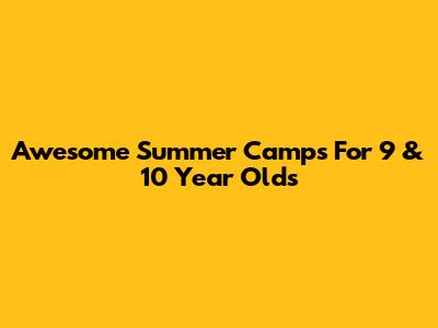 Awesome Summer Camps For 9 & 10 Year Olds
