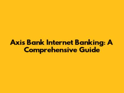 Axis Bank Internet Banking: A Comprehensive Guide