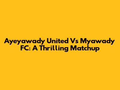 Ayeyawady United Vs Myawady FC: A Thrilling Matchup