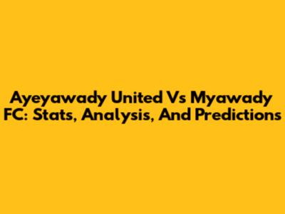 Ayeyawady United Vs Myawady FC: Stats, Analysis, And Predictions