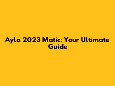 Ayla 2023 Matic: Your Ultimate Guide