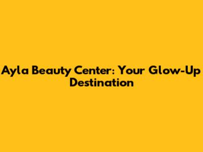 Ayla Beauty Center: Your Glow-Up Destination