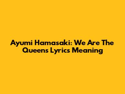 Ayumi Hamasaki: We Are The Queens Lyrics Meaning