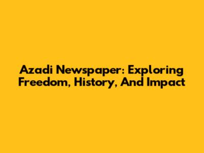 Azadi Newspaper: Exploring Freedom, History, And Impact