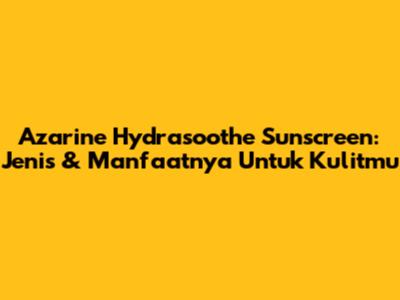 Azarine Hydrasoothe Sunscreen: Jenis & Manfaatnya Untuk Kulitmu