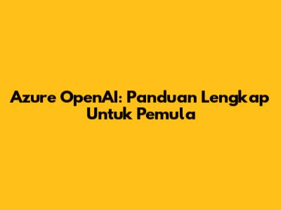 Azure OpenAI: Panduan Lengkap Untuk Pemula