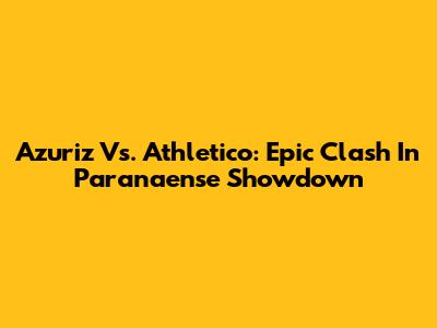 Azuriz Vs. Athletico: Epic Clash In Paranaense Showdown