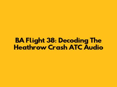 BA Flight 38: Decoding The Heathrow Crash ATC Audio