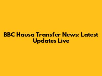BBC Hausa Transfer News: Latest Updates Live