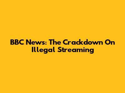 BBC News: The Crackdown On Illegal Streaming