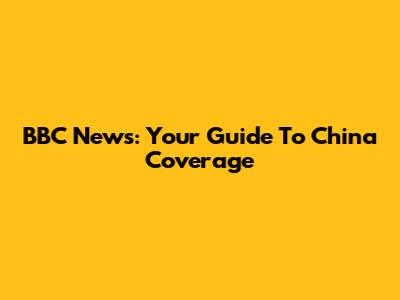 BBC News: Your Guide To China Coverage