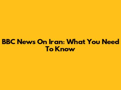 BBC News On Iran: What You Need To Know