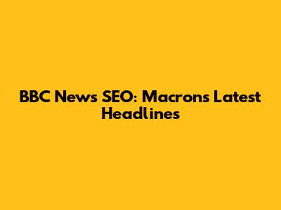 BBC News SEO: Macron's Latest Headlines
