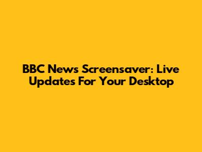 BBC News Screensaver: Live Updates For Your Desktop