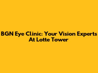 BGN Eye Clinic: Your Vision Experts At Lotte Tower