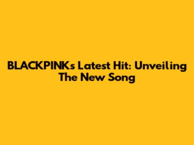 BLACKPINK's Latest Hit: Unveiling The New Song