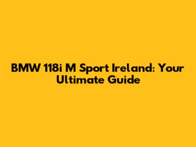 BMW 118i M Sport Ireland: Your Ultimate Guide