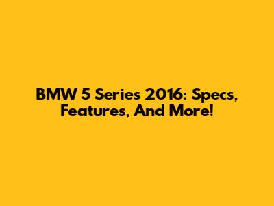BMW 5 Series 2016: Specs, Features, And More!