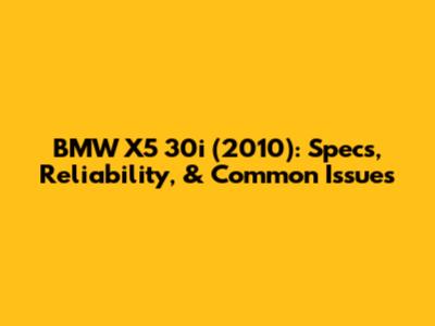 BMW X5 30i (2010): Specs, Reliability, & Common Issues