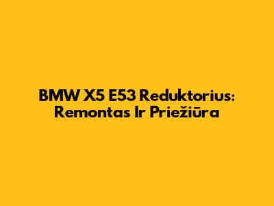 BMW X5 E53 Reduktorius: Remontas Ir Priežiūra