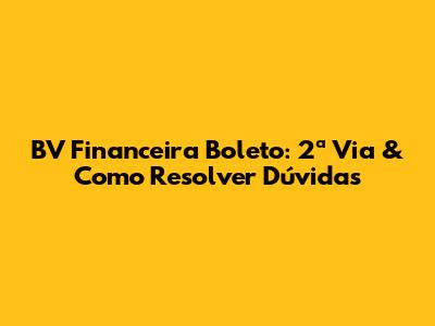 BV Financeira Boleto: 2ª Via & Como Resolver Dúvidas
