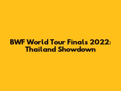 BWF World Tour Finals 2022: Thailand Showdown
